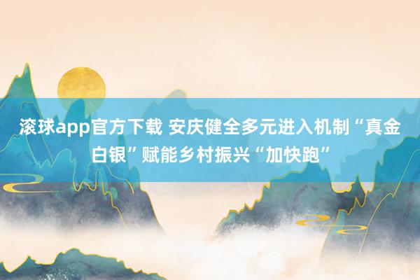 滚球app官方下载 安庆健全多元进入机制“真金白银”赋能乡村振兴“加快跑”