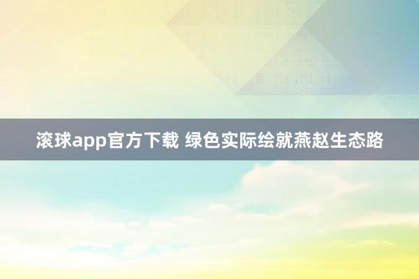 滚球app官方下载 绿色实际绘就燕赵生态路