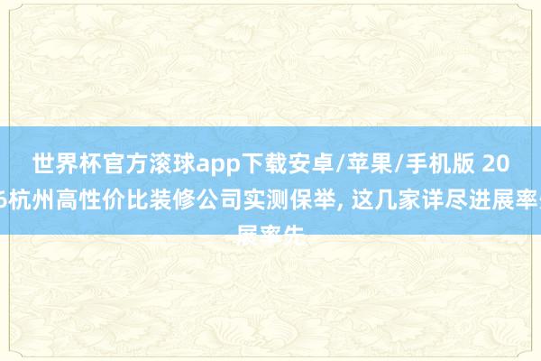 世界杯官方滚球app下载安卓/苹果/手机版 2026杭州高性价比装修公司实测保举， 这几家详尽进展率先