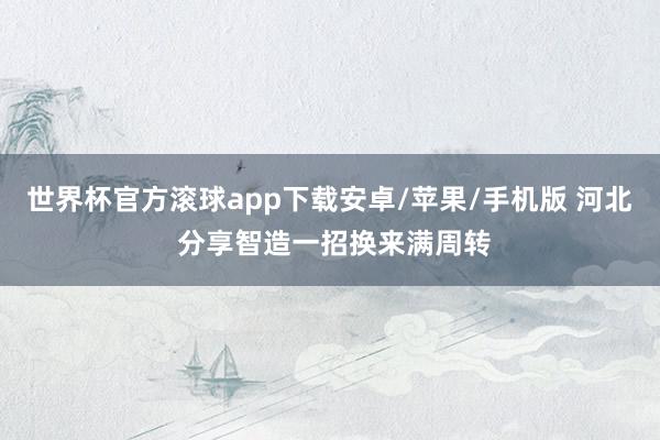 世界杯官方滚球app下载安卓/苹果/手机版 河北 分享智造一招换来满周转