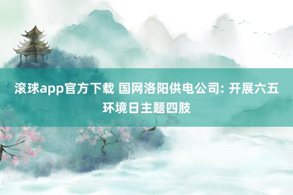 滚球app官方下载 国网洛阳供电公司: 开展六五环境日主题四肢