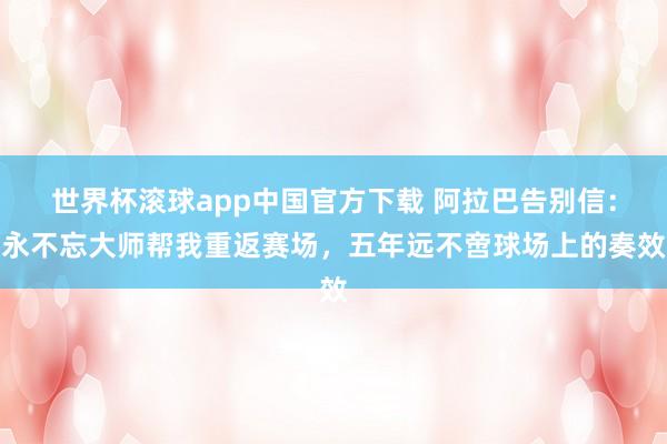 世界杯滚球app中国官方下载 阿拉巴告别信：永不忘大师帮我重返赛场，五年远不啻球场上的奏效