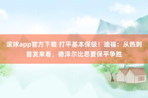 滚球app官方下载 打平基本保级！迪福：从热刺首发来看，德泽尔比思要保平争胜