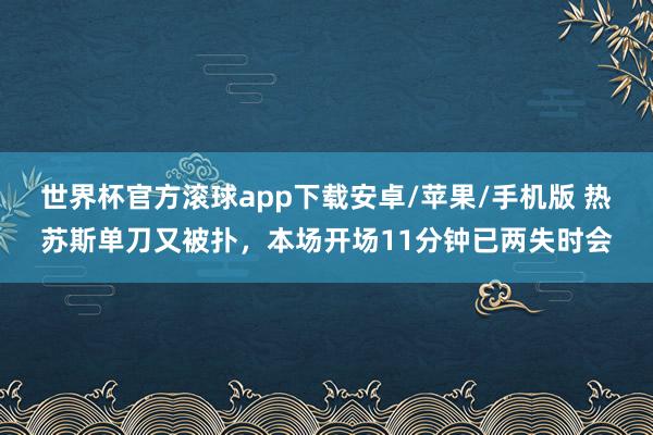世界杯官方滚球app下载安卓/苹果/手机版 热苏斯单刀又被扑，本场开场11分钟已两失时会