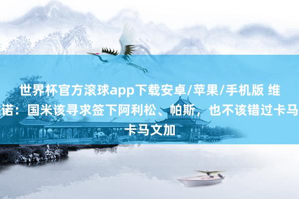 世界杯官方滚球app下载安卓/苹果/手机版 维维亚诺：国米该寻求签下阿利松、帕斯，也不该错过卡马文加