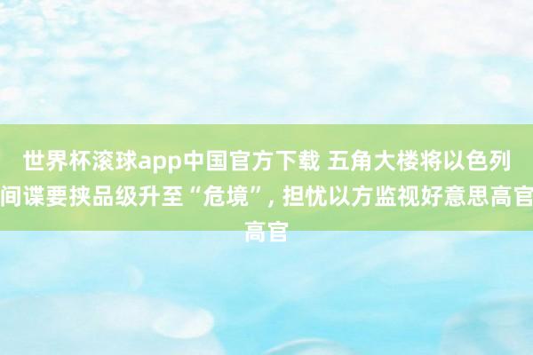 世界杯滚球app中国官方下载 五角大楼将以色列间谍要挟品级升至“危境”， 担忧以方监视好意思高官