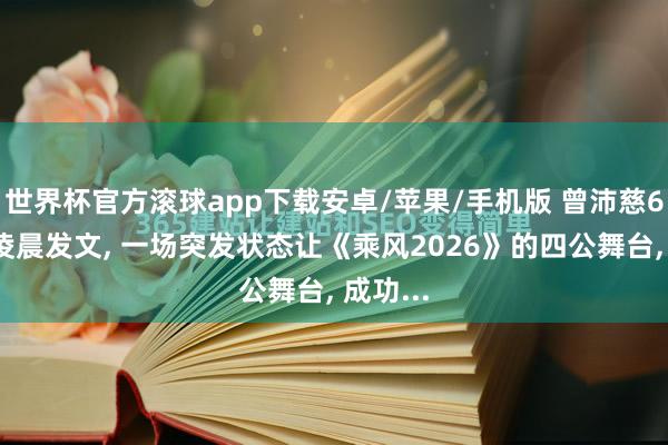 世界杯官方滚球app下载安卓/苹果/手机版 曾沛慈6月5日凌晨发文， 一场突发状态让《乘风2026》的四公舞台， 成功...