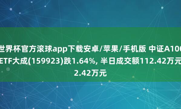 世界杯官方滚球app下载安卓/苹果/手机版 中证A100ETF大成(159923)跌1.64%， 半日成交额112.42万元