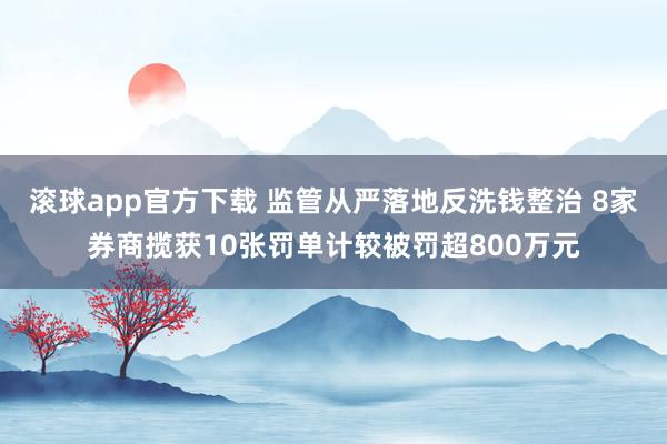 滚球app官方下载 监管从严落地反洗钱整治 8家券商揽获10张罚单计较被罚超800万元
