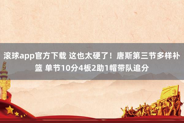 滚球app官方下载 这也太硬了！唐斯第三节多样补篮 单节10分4板2助1帽带队追分