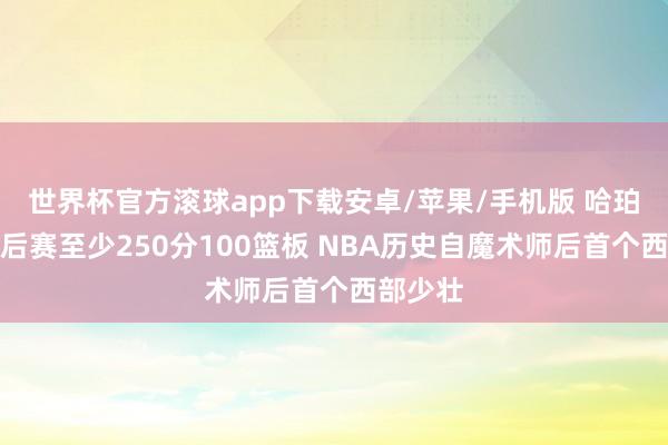世界杯官方滚球app下载安卓/苹果/手机版 哈珀单次季后赛至少250分100篮板 NBA历史自魔术师后首个西部少壮