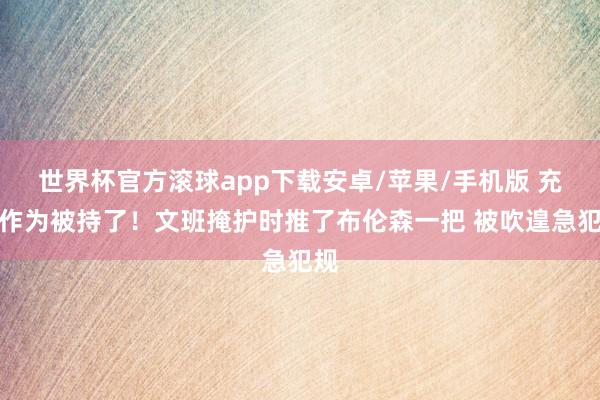 世界杯官方滚球app下载安卓/苹果/手机版 充足作为被持了！文班掩护时推了布伦森一把 被吹遑急犯规