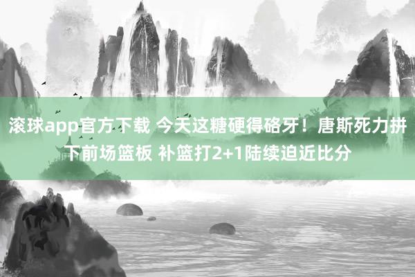 滚球app官方下载 今天这糖硬得硌牙！唐斯死力拼下前场篮板 补篮打2+1陆续迫近比分