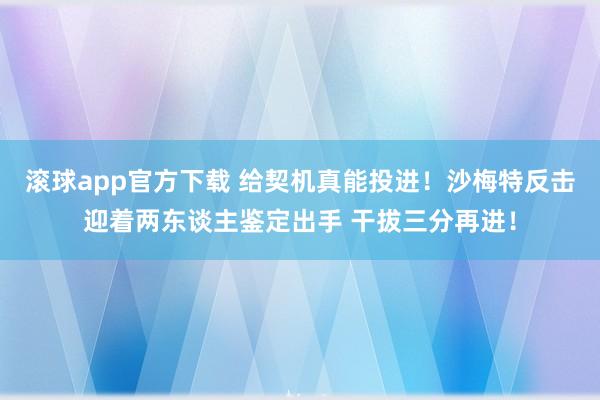 滚球app官方下载 给契机真能投进！沙梅特反击迎着两东谈主鉴定出手 干拔三分再进！