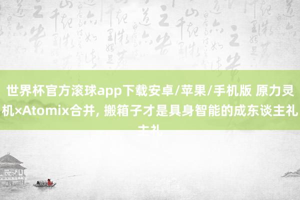 世界杯官方滚球app下载安卓/苹果/手机版 原力灵机×Atomix合并， 搬箱子才是具身智能的成东谈主礼