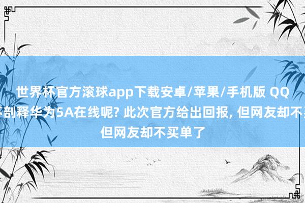 世界杯官方滚球app下载安卓/苹果/手机版 QQ为啥不剖释华为5A在线呢? 此次官方给出回报， 但网友却不买单了