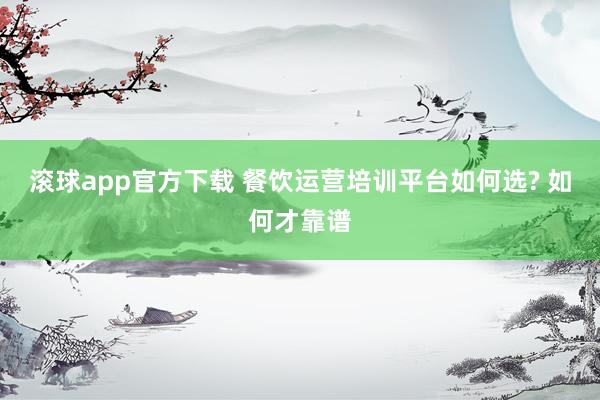 滚球app官方下载 餐饮运营培训平台如何选? 如何才靠谱