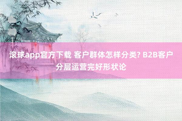 滚球app官方下载 客户群体怎样分类? B2B客户分层运营完好形状论
