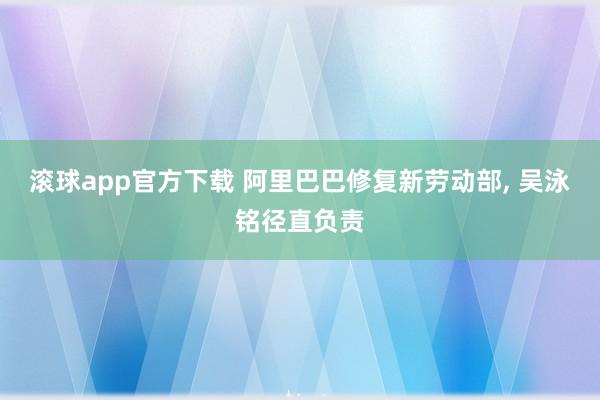 滚球app官方下载 阿里巴巴修复新劳动部， 吴泳铭径直负责
