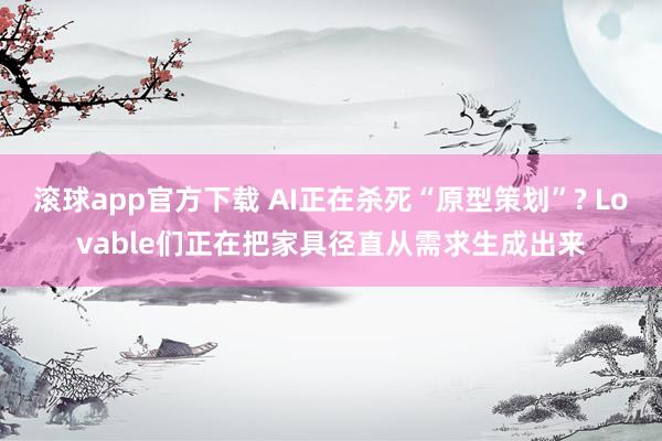 滚球app官方下载 AI正在杀死“原型策划”? Lovable们正在把家具径直从需求生成出来