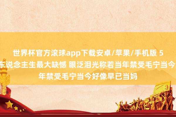 世界杯官方滚球app下载安卓/苹果/手机版 50岁杨钰莹谈东说念主生最大缺憾 眼泛泪光称若当年禁受毛宁当今好像早已当妈
