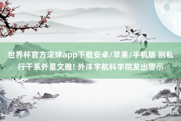 世界杯官方滚球app下载安卓/苹果/手机版 别私行干系外星文雅! 外洋宇航科学院发出警示