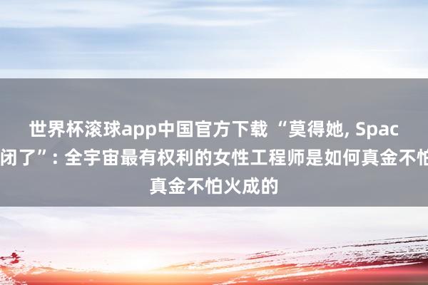 世界杯滚球app中国官方下载 “莫得她， SpaceX早倒闭了”: 全宇宙最有权利的女性工程师是如何真金不怕火成的