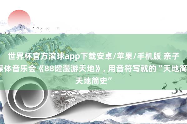 世界杯官方滚球app下载安卓/苹果/手机版 亲子多媒体音乐会《88键漫游天地》， 用音符写就的“天地简史”