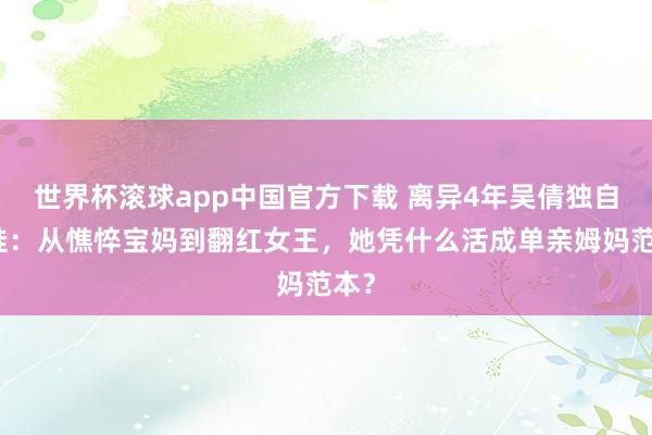 世界杯滚球app中国官方下载 离异4年吴倩独自带娃：从憔悴宝妈到翻红女王，她凭什么活成单亲姆妈范本？