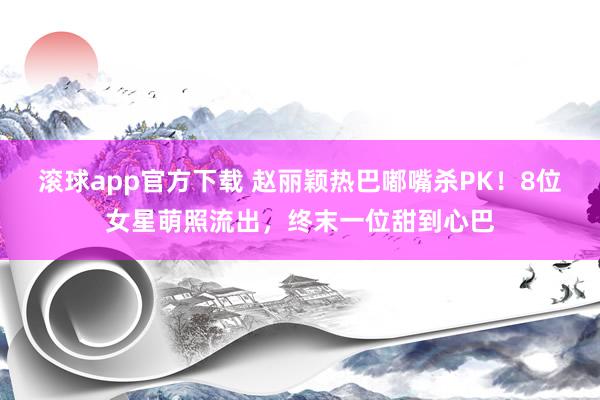 滚球app官方下载 赵丽颖热巴嘟嘴杀PK！8位女星萌照流出，终末一位甜到心巴