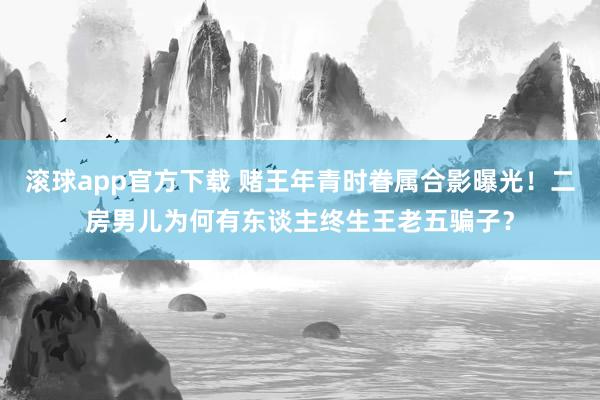 滚球app官方下载 赌王年青时眷属合影曝光！二房男儿为何有东谈主终生王老五骗子？