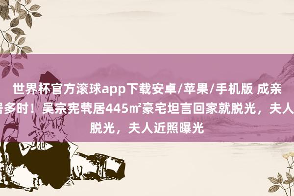 世界杯官方滚球app下载安卓/苹果/手机版 成亲34年分居多时！吴宗宪茕居445㎡豪宅坦言回家就脱光，夫人近照曝光