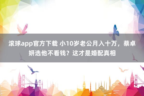 滚球app官方下载 小10岁老公月入十万，蔡卓妍选他不看钱？这才是婚配真相