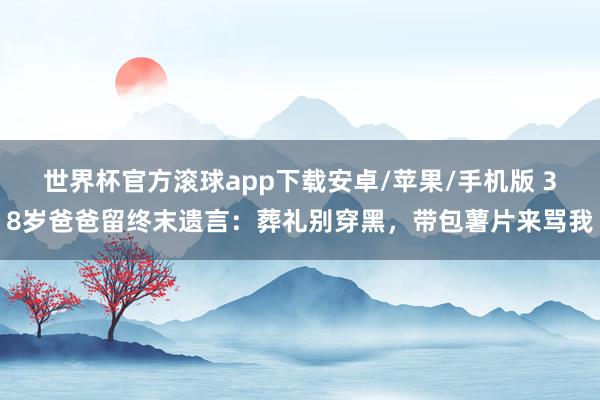 世界杯官方滚球app下载安卓/苹果/手机版 38岁爸爸留终末遗言:葬礼别穿黑,带包薯片来骂我