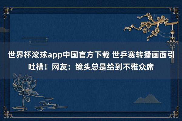 世界杯滚球app中国官方下载 世乒赛转播画面引吐槽！网友：镜头总是给到不雅众席