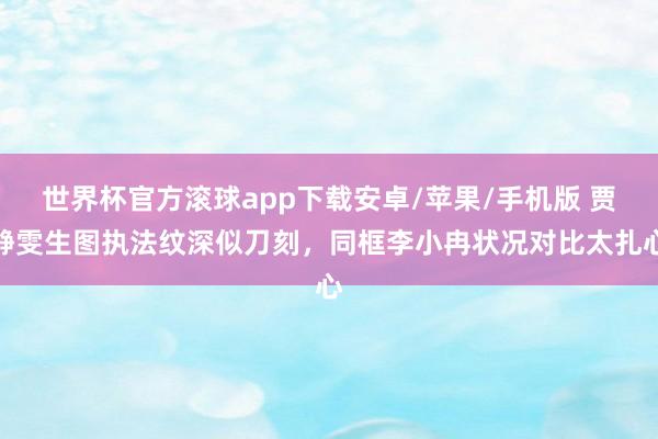 世界杯官方滚球app下载安卓/苹果/手机版 贾静雯生图执法纹深似刀刻，同框李小冉状况对比太扎心