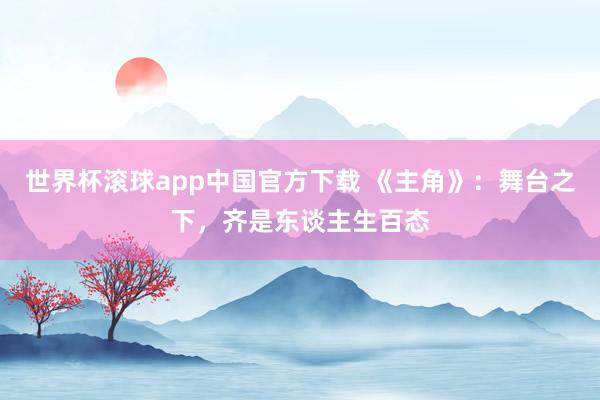 世界杯滚球app中国官方下载 《主角》：舞台之下，齐是东谈主生百态