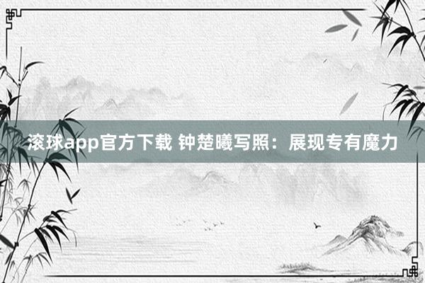 滚球app官方下载 钟楚曦写照：展现专有魔力