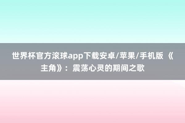 世界杯官方滚球app下载安卓/苹果/手机版 《主角》：震荡心灵的期间之歌