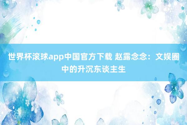 世界杯滚球app中国官方下载 赵露念念：文娱圈中的升沉东谈主生