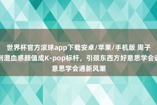 世界杯官方滚球app下载安卓/苹果/手机版 周子瑜凭独到混血感颜值成K-pop标杆，引颈东西方好意思学会通新风潮