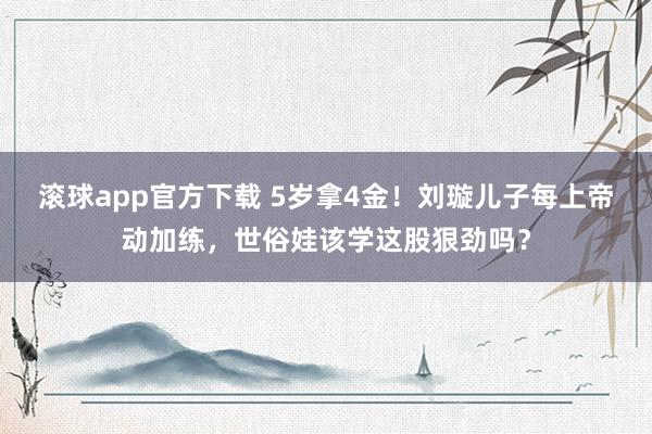滚球app官方下载 5岁拿4金！刘璇儿子每上帝动加练，世俗娃该学这股狠劲吗？