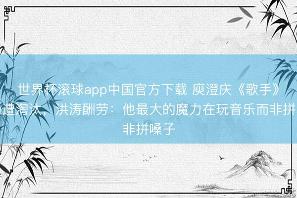 世界杯滚球app中国官方下载 庾澄庆《歌手》首场遭淘汰，洪涛酬劳：他最大的魔力在玩音乐而非拼嗓子