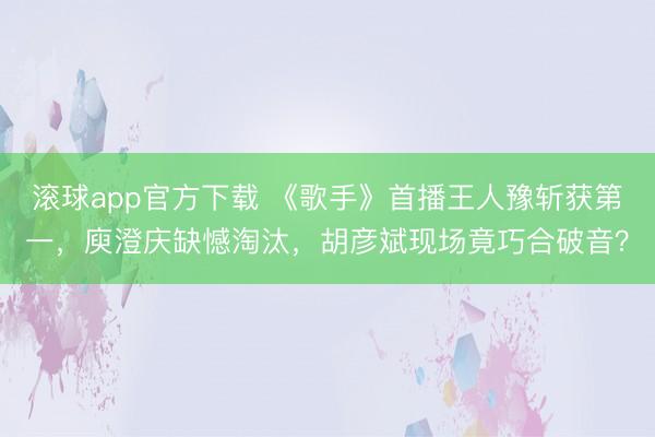 滚球app官方下载 《歌手》首播王人豫斩获第一，庾澄庆缺憾淘汰，胡彦斌现场竟巧合破音？