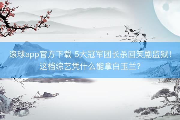 滚球app官方下载 5大冠军团长杀回笑剧监狱!这档综艺凭什么能拿白玉兰?