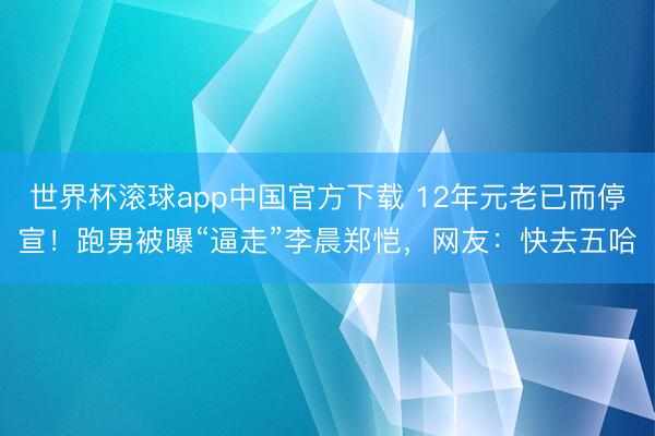 世界杯滚球app中国官方下载 12年元老已而停宣!跑男被曝“逼走”李晨郑恺,网友:快去五哈