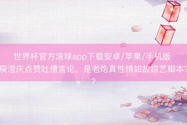 世界杯官方滚球app下载安卓/苹果/手机版 庾澄庆点赞吐槽言论，是老炮真性情如故综艺脚本？