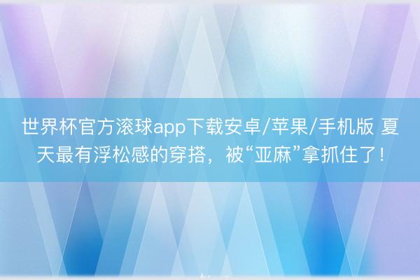 世界杯官方滚球app下载安卓/苹果/手机版 夏天最有浮松感的穿搭，被“亚麻”拿抓住了！