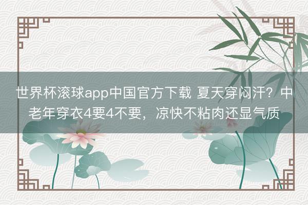 世界杯滚球app中国官方下载 夏天穿闷汗？中老年穿衣4要4不要，凉快不粘肉还显气质