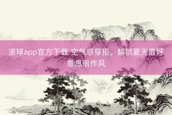 滚球app官方下载 空气感穿搭，解锁夏天最好意思丽作风